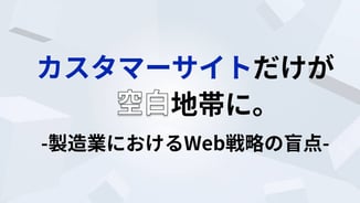 カスタマーサイトだけが空白地帯に。製造業におけるWeb戦略の盲点。