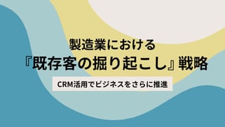製造業における既存客の掘り起こし戦略。CRM活用でビジネスをさらに推進