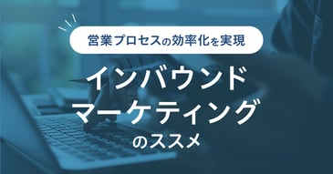 営業プロセスの効率化を実現。インバウンドマーケティングのススメ