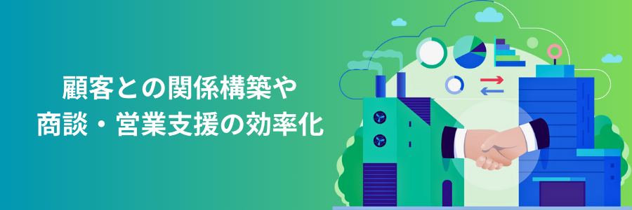 顧客との関係構築や 商談・営業支援の効率化