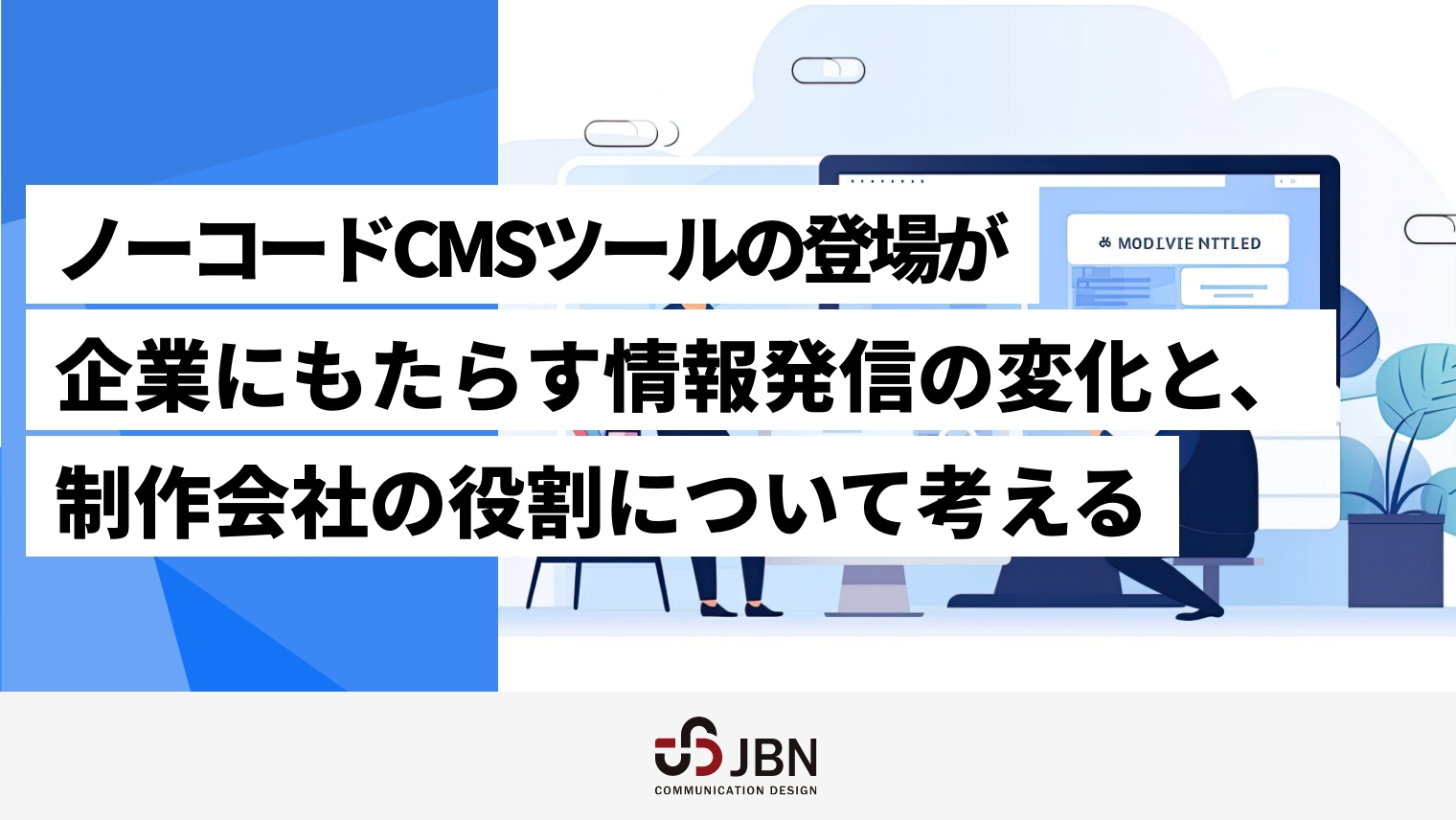 ノーコードCMSツールの登場が企業にもたらす情報発信の変化と制作会社の役割について考える