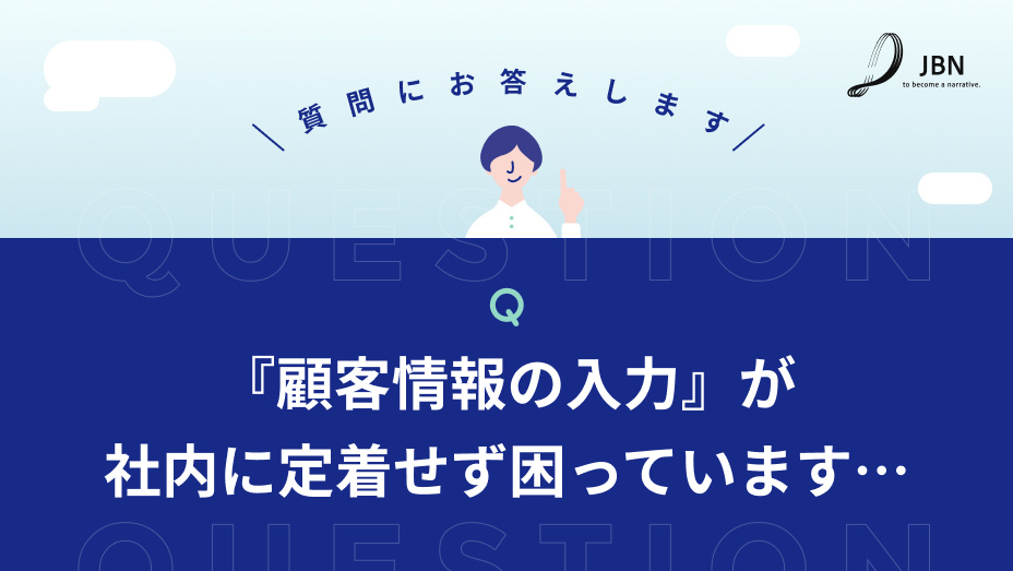 【質問にお答えします】顧客情報の入力が社内に定着せず困っています…
