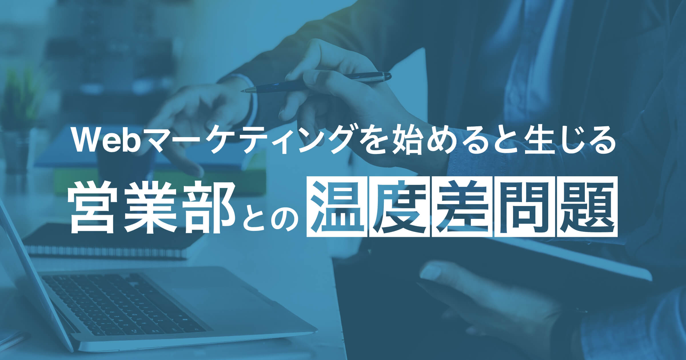 Webマーケティングを始めると生じる営業部との温度差問題